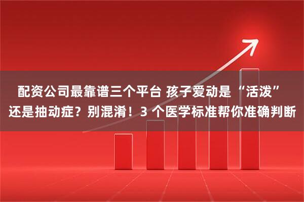 配资公司最靠谱三个平台 孩子爱动是 “活泼” 还是抽动症？别混淆！3 个医学标准帮你准确判断