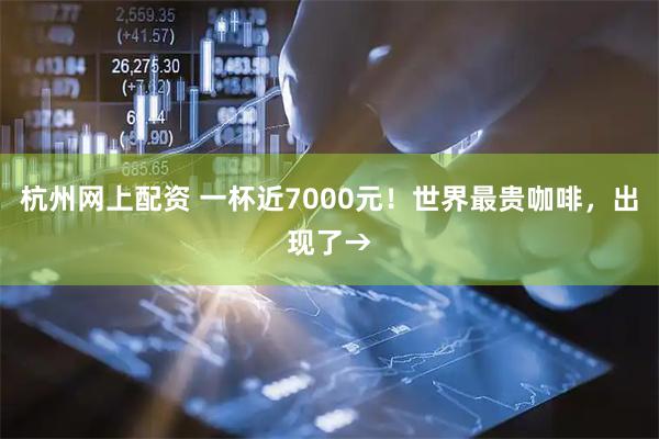 杭州网上配资 一杯近7000元！世界最贵咖啡，出现了→