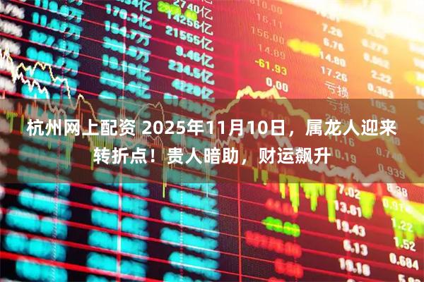 杭州网上配资 2025年11月10日，属龙人迎来转折点！贵人暗助，财运飙升