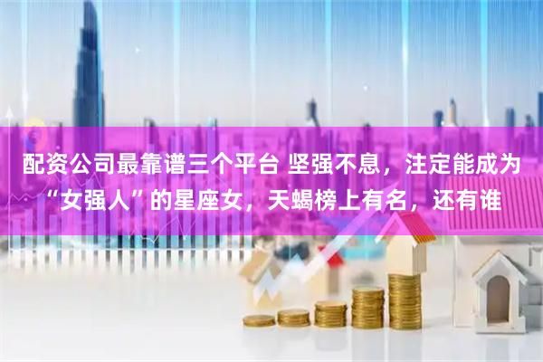 配资公司最靠谱三个平台 坚强不息，注定能成为“女强人”的星座女，天蝎榜上有名，还有谁