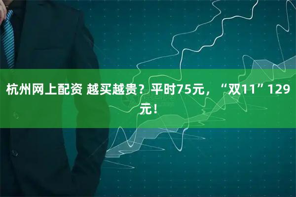 杭州网上配资 越买越贵？平时75元，“双11”129元！