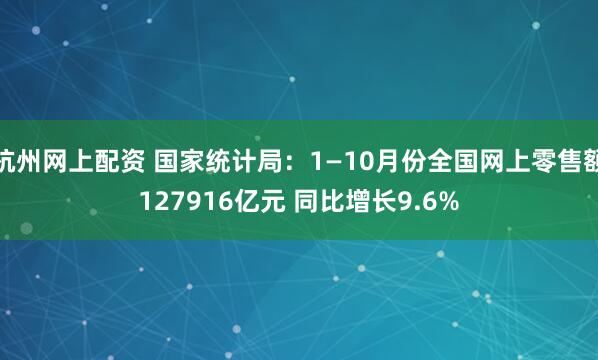 杭州网上配资 国家统计局：1—10月份全国网上零售额127916亿元 同比增长9.6%