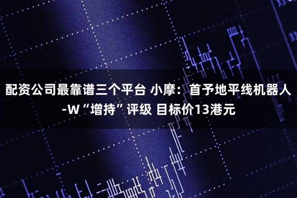 配资公司最靠谱三个平台 小摩：首予地平线机器人-W“增持”评级 目标价13港元
