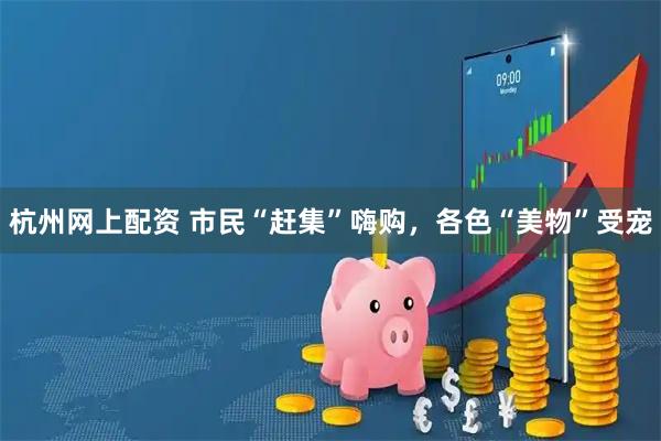 杭州网上配资 市民“赶集”嗨购，各色“美物”受宠
