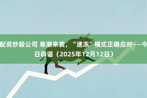 配资炒股公司 寒潮来袭，“速冻”模式正确应对——今日辟谣（2025年12月12日）
