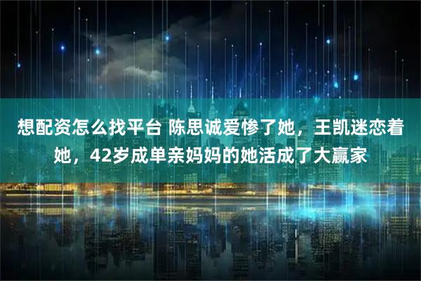 想配资怎么找平台 陈思诚爱惨了她，王凯迷恋着她，42岁成单亲妈妈的她活成了大赢家
