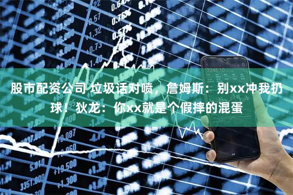 股市配资公司 垃圾话对喷，詹姆斯：别xx冲我扔球！狄龙：你xx就是个假摔的混蛋