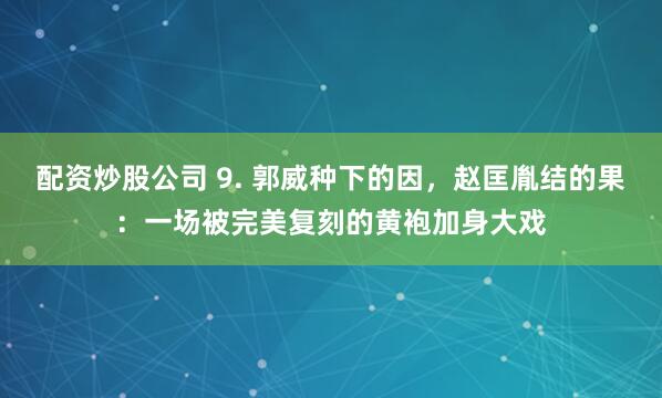 配资炒股公司 9. 郭威种下的因，赵匡胤结的果：一场被完美复刻的黄袍加身大戏