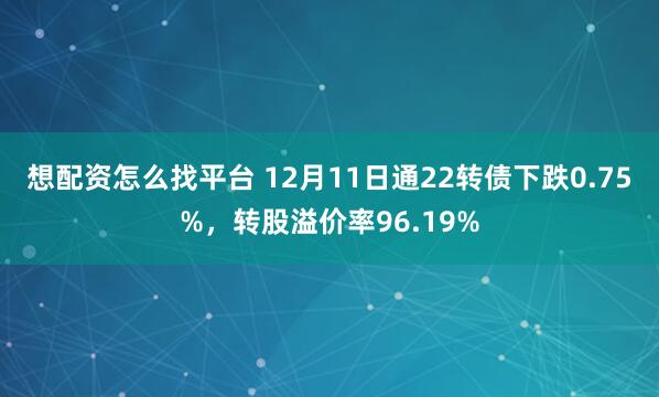 想配资怎么找平台 12月11日通22转债下跌0.75%，转股溢价率96.19%