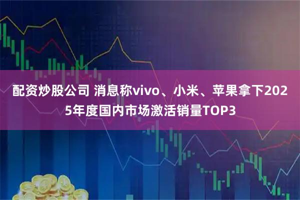 配资炒股公司 消息称vivo、小米、苹果拿下2025年度国内市场激活销量TOP3