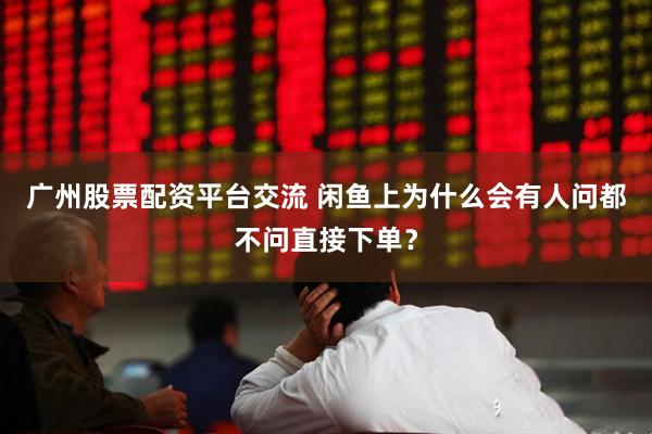 广州股票配资平台交流 闲鱼上为什么会有人问都不问直接下单？