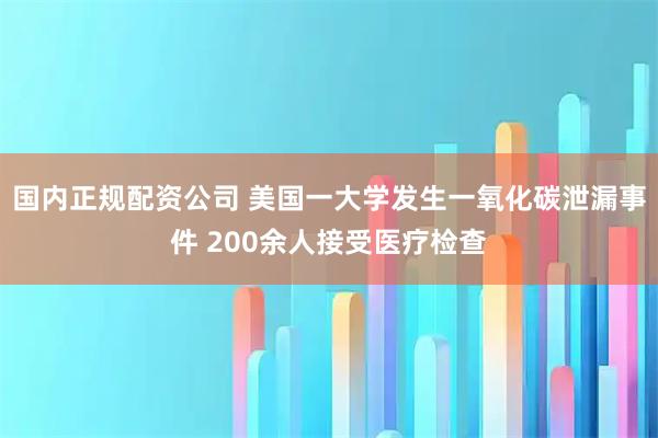 国内正规配资公司 美国一大学发生一氧化碳泄漏事件 200余人接受医疗检查