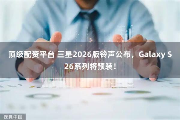 顶级配资平台 三星2026版铃声公布,Galaxy S26系列将预装!