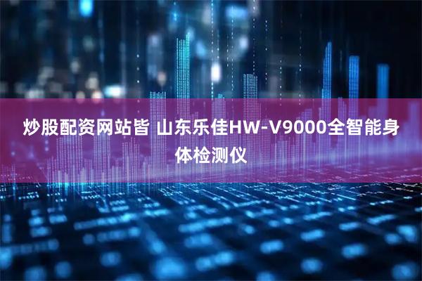 炒股配资网站皆 山东乐佳HW-V9000全智能身体检测仪