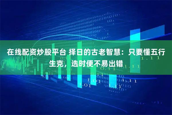 在线配资炒股平台 择日的古老智慧：只要懂五行生克，选时便不易出错