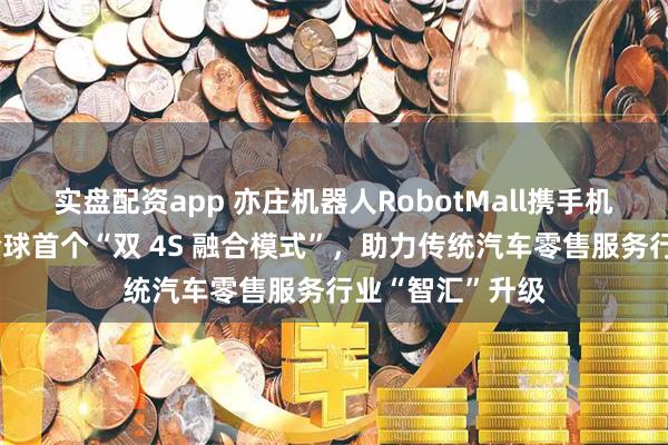 实盘配资app 亦庄机器人RobotMall携手机械伊甸,打造全球首个“双 4S 融合模式”,助力传统汽车零售服务行业“智汇”升级