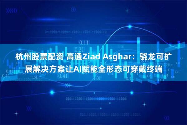 杭州股票配资 高通Ziad Asghar:骁龙可扩展解决方案让AI赋能全形态可穿戴终端