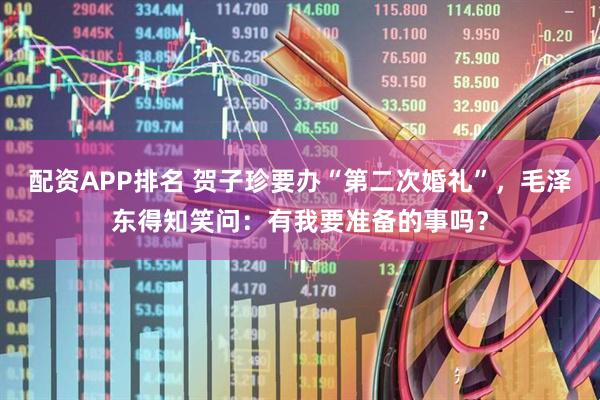 配资APP排名 贺子珍要办“第二次婚礼”，毛泽东得知笑问：有我要准备的事吗？