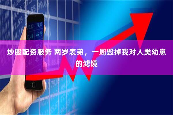炒股配资服务 两岁表弟，一周毁掉我对人类幼崽的滤镜