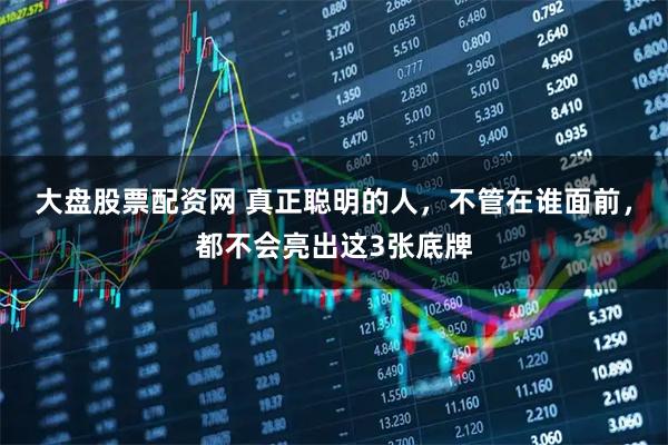 大盘股票配资网 真正聪明的人，不管在谁面前，都不会亮出这3张底牌