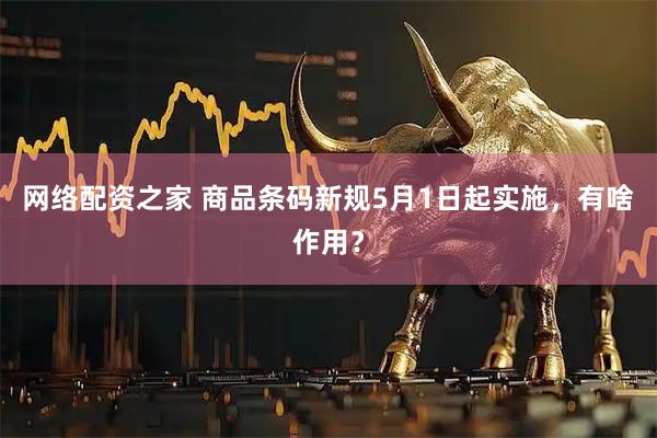 网络配资之家 商品条码新规5月1日起实施，有啥作用？