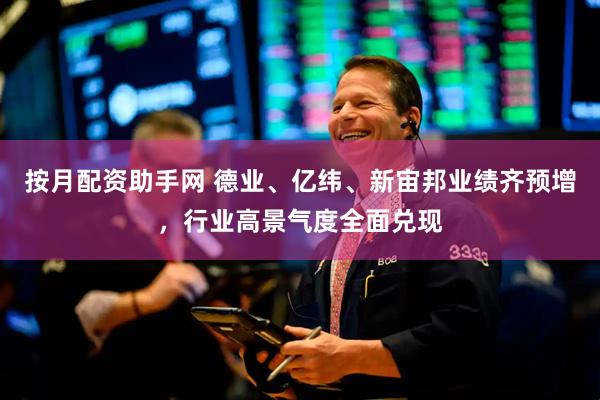 按月配资助手网 德业、亿纬、新宙邦业绩齐预增，行业高景气度全面兑现