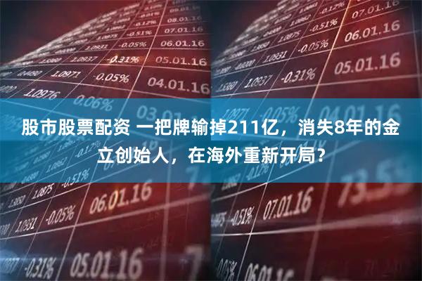 股市股票配资 一把牌输掉211亿，消失8年的金立创始人，在海外重新开局？
