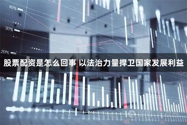 股票配资是怎么回事 以法治力量捍卫国家发展利益