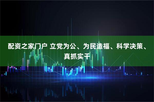 配资之家门户 立党为公、为民造福、科学决策、真抓实干