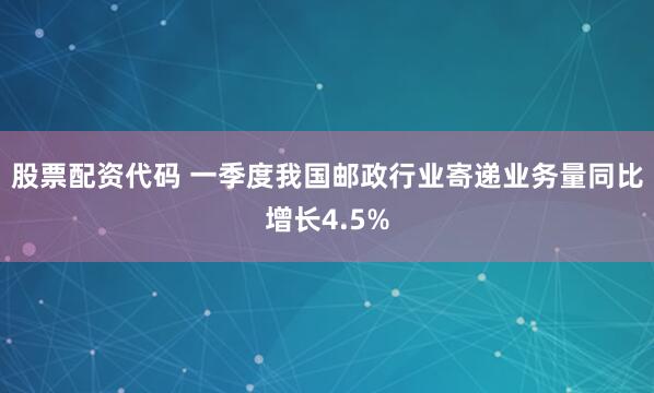 股票配资代码 一季度我国邮政行业寄递业务量同比增长4.5%