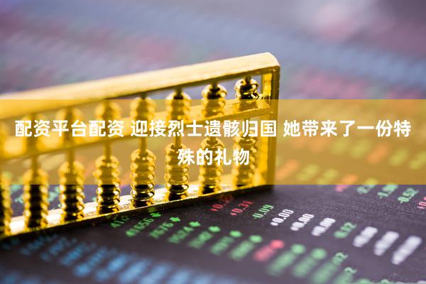 配资平台配资 迎接烈士遗骸归国 她带来了一份特殊的礼物