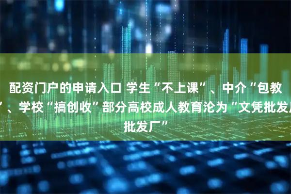 配资门户的申请入口 学生“不上课”、中介“包教务”、学校“搞创收”部分高校成人教育沦为“文凭批发厂”