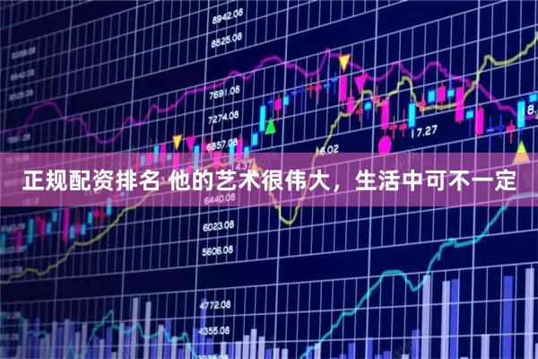 正规配资排名 他的艺术很伟大,生活中可不一定