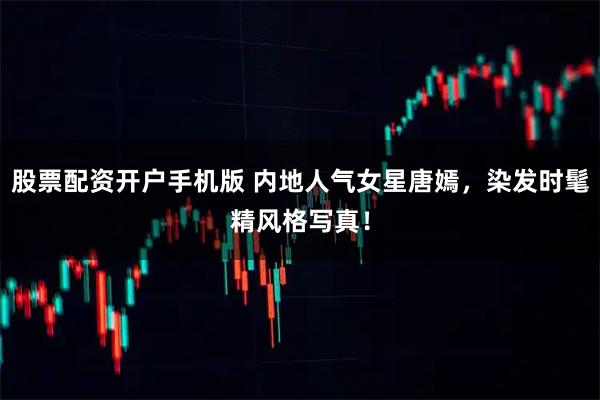 股票配资开户手机版 内地人气女星唐嫣，染发时髦精风格写真！