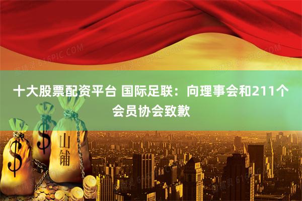 十大股票配资平台 国际足联:向理事会和211个会员协会致歉