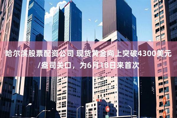 哈尔滨股票配资公司 现货黄金向上突破4300美元/盎司关口，为6月18日来首次
