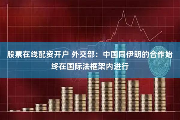 股票在线配资开户 外交部:中国同伊朗的合作始终在国际法框架内进行